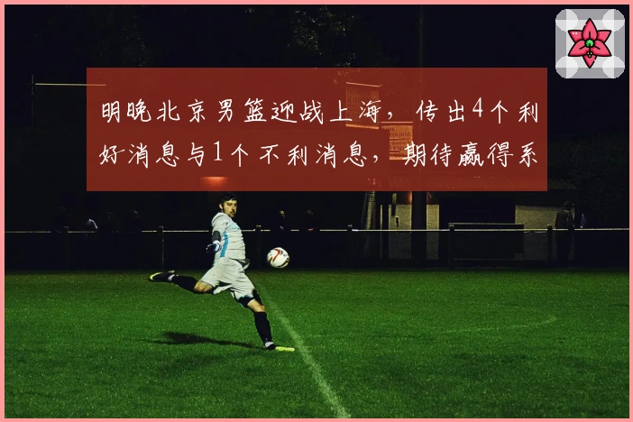 明晚北京男篮迎战上海，传出4个利好消息与1个不利消息，期待赢得系列赛2-1