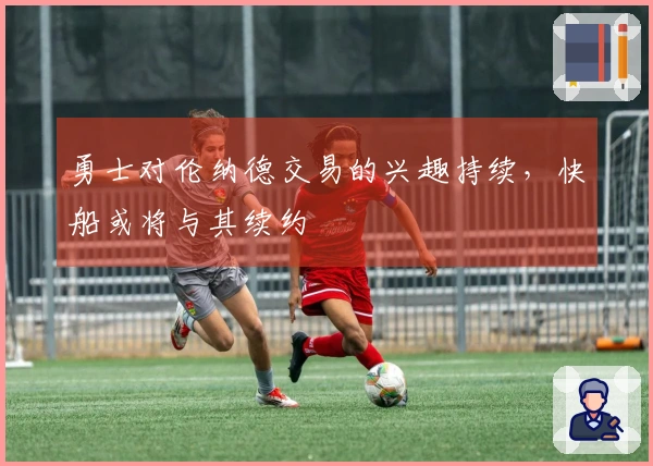 勇士对伦纳德交易的兴趣持续,快船或将与其续约