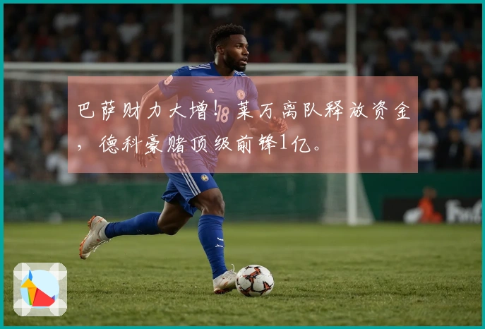 巴萨财力大增！莱万离队释放资金，德科豪赌顶级前锋1亿。