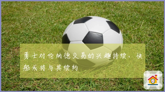 勇士对伦纳德交易的兴趣持续，快船或将与其续约