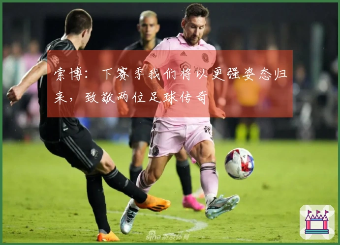索博：下赛季我们将以更强姿态归来，致敬两位足球传奇